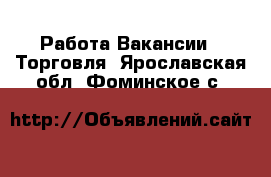 Работа Вакансии - Торговля. Ярославская обл.,Фоминское с.